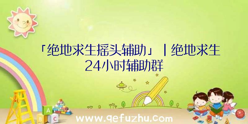 「绝地求生摇头辅助」|绝地求生24小时辅助群